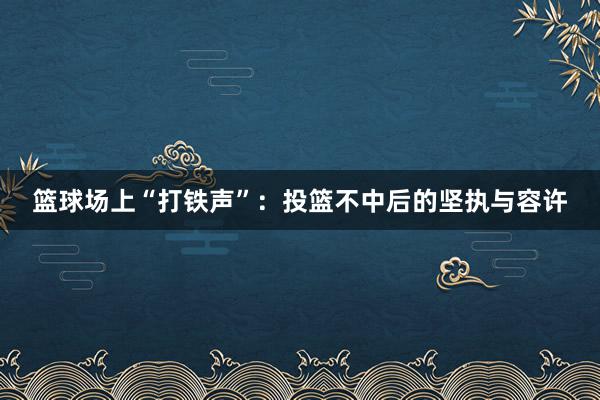 篮球场上“打铁声”：投篮不中后的坚执与容许